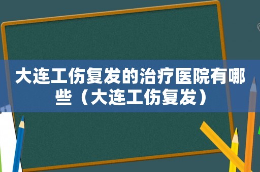大連工傷復(fù)發(fā)的治療醫(yī)院有哪些（大連工傷復(fù)發(fā)）