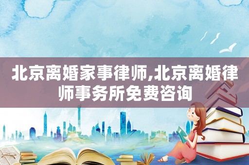 北京離婚家事律師,北京離婚律師事務所免費咨詢
