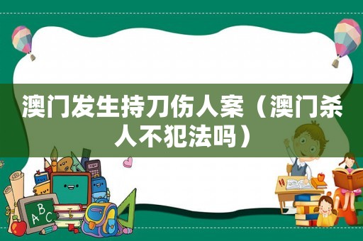 澳門發(fā)生持刀傷人案（澳門殺人不犯法嗎）