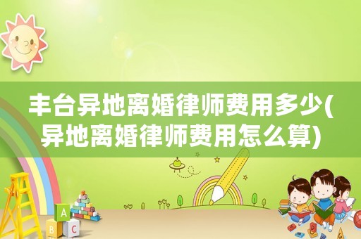 豐臺異地離婚律師費用多少(異地離婚律師費用怎么算)