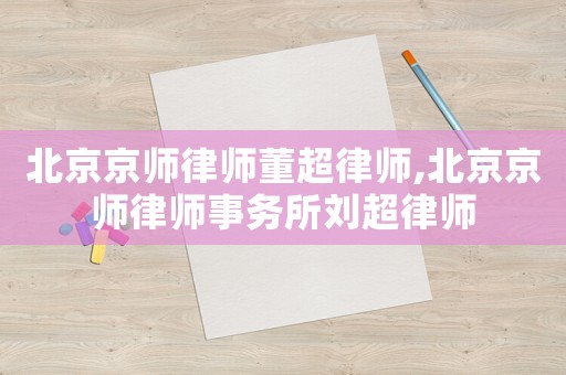 北京京師律師董超律師,北京京師律師事務(wù)所劉超律師