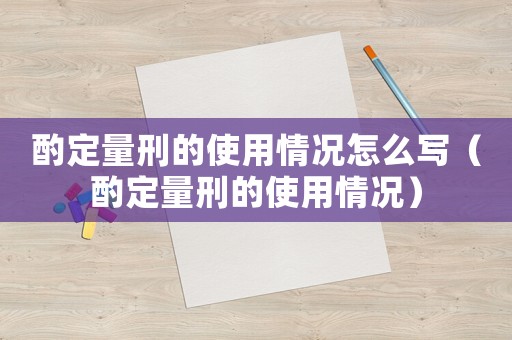 酌定量刑的使用情況怎么寫（酌定量刑的使用情況）