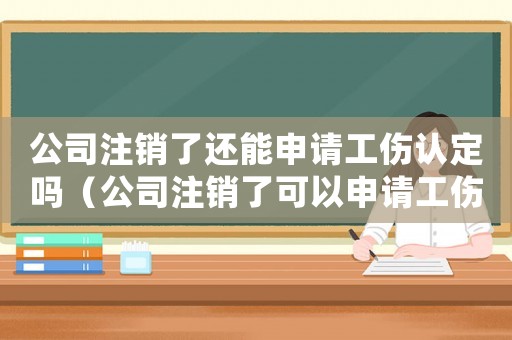公司注銷了還能申請(qǐng)工傷認(rèn)定嗎（公司注銷了可以申請(qǐng)工傷認(rèn)定嗎）