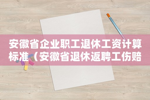 安徽省企業(yè)職工退休工資計(jì)算標(biāo)準(zhǔn)（安徽省退休返聘工傷賠償）