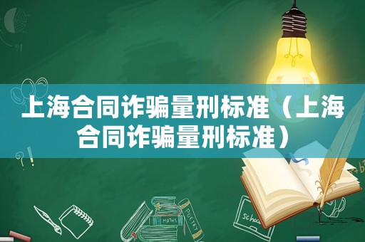 上海合同詐騙量刑標(biāo)準(zhǔn)（上海合同詐騙量刑標(biāo)準(zhǔn)）