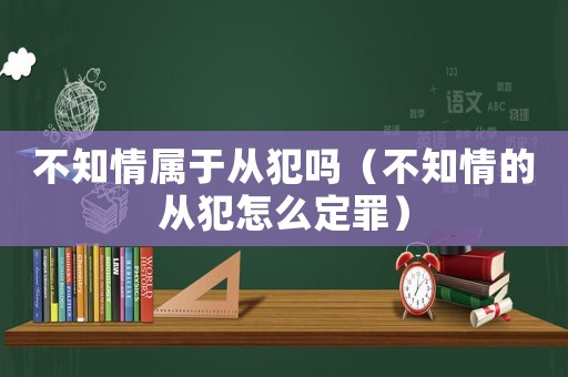 不知情屬于從犯嗎（不知情的從犯怎么定罪）