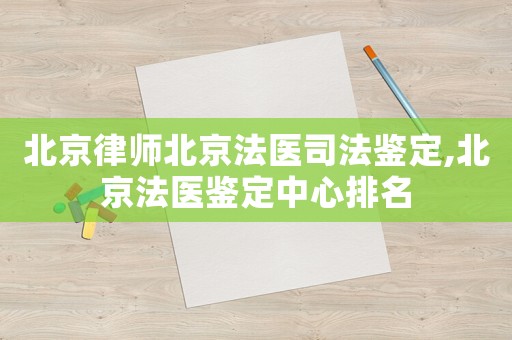 北京律師北京法醫(yī)司法鑒定,北京法醫(yī)鑒定中心排名