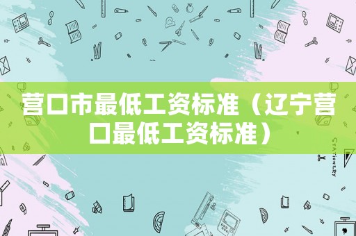 營口市最低工資標(biāo)準(zhǔn)（遼寧營口最低工資標(biāo)準(zhǔn)）