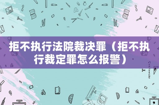 拒不執(zhí)行法院裁決罪（拒不執(zhí)行裁定罪怎么報警）