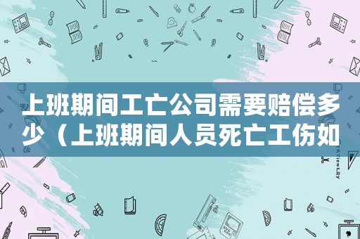 上班期間工亡公司需要賠償多少（上班期間人員死亡工傷如何賠付）