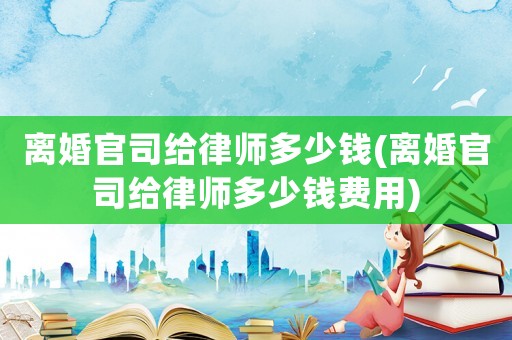 離婚官司給律師多少錢(qián)(離婚官司給律師多少錢(qián)費(fèi)用)