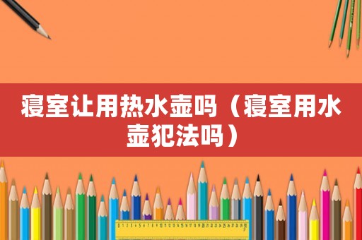 寢室讓用熱水壺嗎（寢室用水壺犯法嗎）