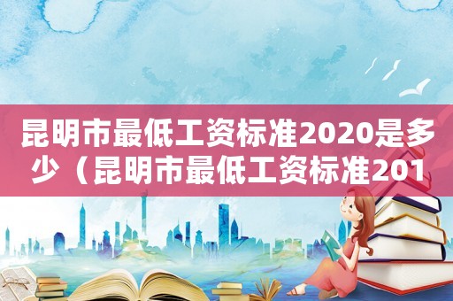 昆明市最低工資標(biāo)準(zhǔn)2020是多少（昆明市最低工資標(biāo)準(zhǔn)2016）
