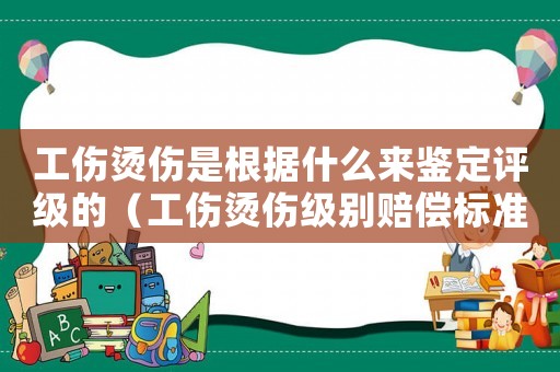 工傷燙傷是根據(jù)什么來鑒定評(píng)級(jí)的（工傷燙傷級(jí)別賠償標(biāo)準(zhǔn)）