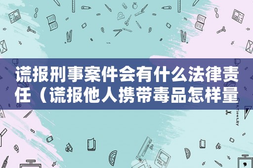 謊報(bào)刑事案件會(huì)有什么法律責(zé)任（謊報(bào)他人攜帶毒品怎樣量刑）
