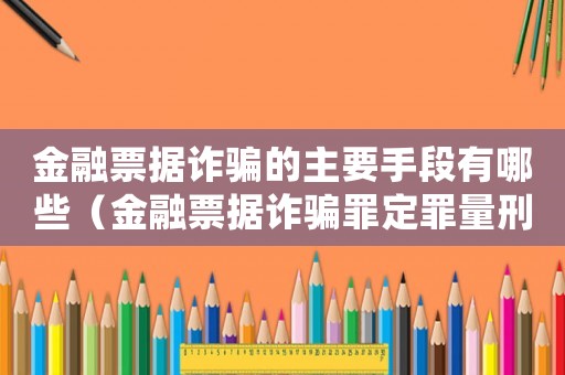金融票據(jù)詐騙的主要手段有哪些（金融票據(jù)詐騙罪定罪量刑標(biāo)準(zhǔn)）