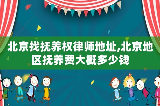 北京找撫養(yǎng)權(quán)律師地址,北京地區(qū)撫養(yǎng)費大概多少錢