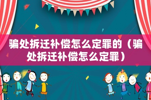 騙處拆遷補(bǔ)償怎么定罪的（騙處拆遷補(bǔ)償怎么定罪）