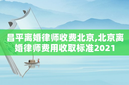 昌平離婚律師收費(fèi)北京,北京離婚律師費(fèi)用收取標(biāo)準(zhǔn)2021