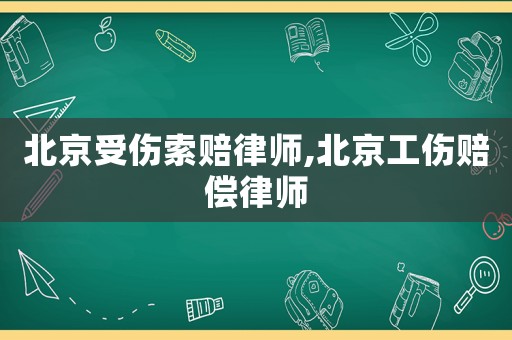 北京受傷索賠律師,北京工傷賠償律師