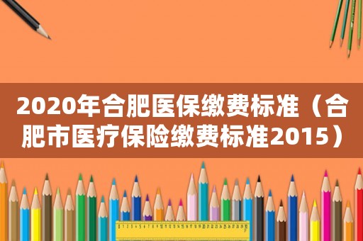 2020年合肥醫(yī)保繳費(fèi)標(biāo)準(zhǔn)（合肥市醫(yī)療保險(xiǎn)繳費(fèi)標(biāo)準(zhǔn)2015）
