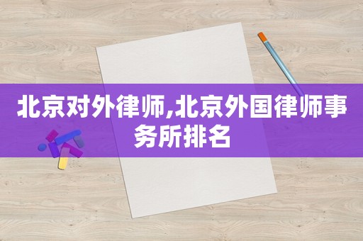 北京對(duì)外律師,北京外國(guó)律師事務(wù)所排名