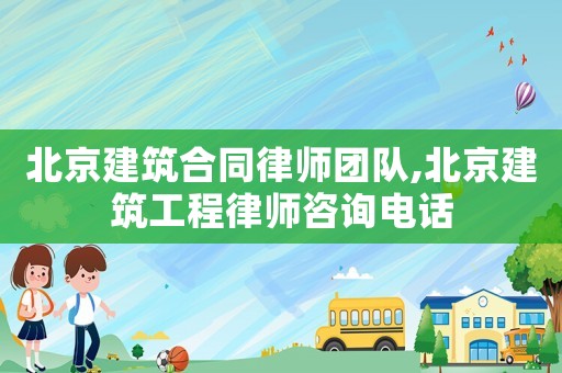 北京建筑合同律師團(tuán)隊(duì),北京建筑工程律師咨詢電話