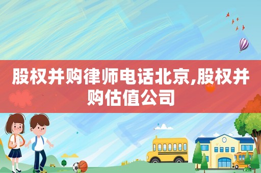 股權(quán)并購律師電話北京,股權(quán)并購估值公司
