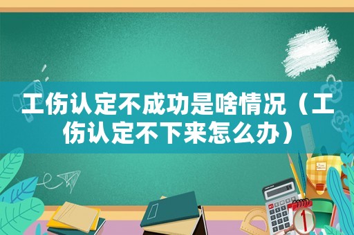 工傷認定不成功是啥情況（工傷認定不下來怎么辦）