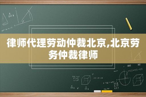 律師代理勞動(dòng)仲裁北京,北京勞務(wù)仲裁律師