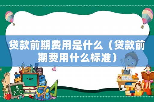 貸款前期費(fèi)用是什么（貸款前期費(fèi)用什么標(biāo)準(zhǔn)）