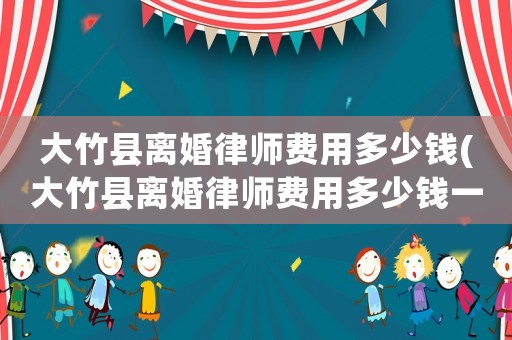 大竹縣離婚律師費用多少錢(大竹縣離婚律師費用多少錢一個月)