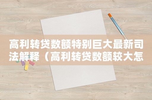 高利轉(zhuǎn)貸數(shù)額特別巨大最新司法解釋（高利轉(zhuǎn)貸數(shù)額較大怎么量刑）