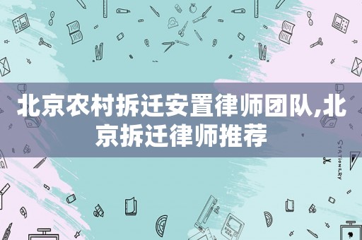 北京農(nóng)村拆遷安置律師團隊,北京拆遷律師推薦