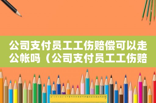 公司支付員工工傷賠償可以走公帳嗎（公司支付員工工傷賠償）