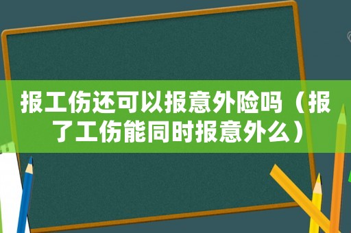 報工傷還可以報意外險嗎（報了工傷能同時報意外么）