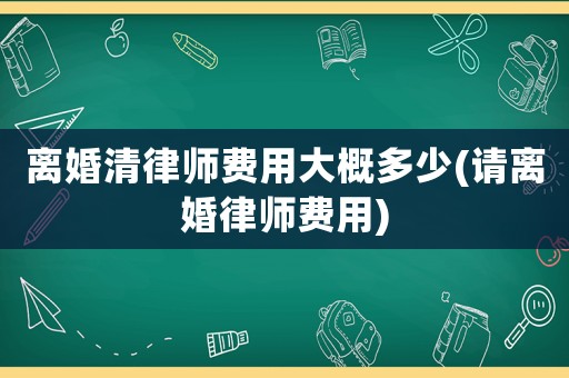 離婚清律師費(fèi)用大概多少(請(qǐng)離婚律師費(fèi)用)