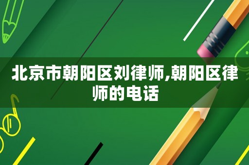 北京市朝陽區(qū)劉律師,朝陽區(qū)律師的電話