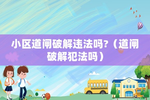 小區(qū)道閘破解違法嗎?（道閘破解犯法嗎）