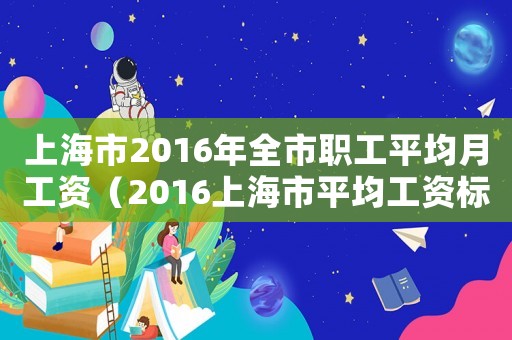 上海市2016年全市職工平均月工資（2016上海市平均工資標(biāo)準(zhǔn)）
