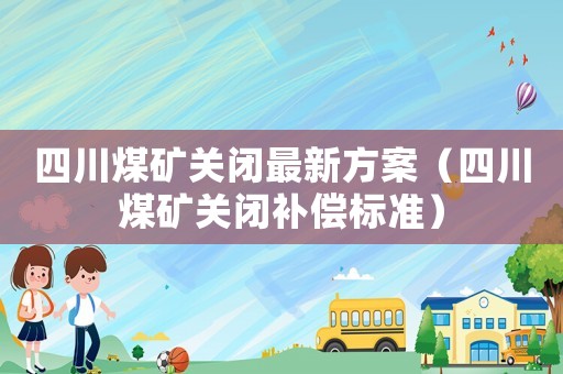 四川煤礦關(guān)閉最新方案（四川煤礦關(guān)閉補(bǔ)償標(biāo)準(zhǔn)）