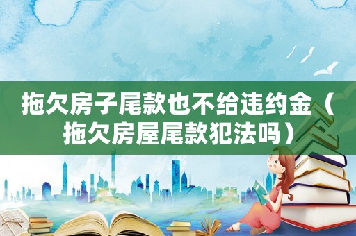 拖欠房子尾款也不給違約金（拖欠房屋尾款犯法嗎）