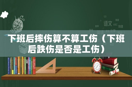 下班后摔傷算不算工傷（下班后跌傷是否是工傷）