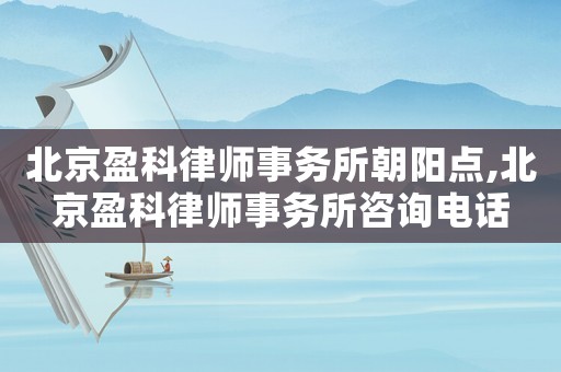北京盈科律師事務(wù)所朝陽點(diǎn),北京盈科律師事務(wù)所咨詢電話