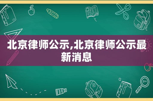 北京律師公示,北京律師公示最新消息