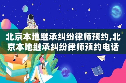 北京本地繼承糾紛律師預(yù)約,北京本地繼承糾紛律師預(yù)約電話號碼