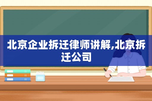 北京企業(yè)拆遷律師講解,北京拆遷公司