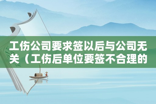 工傷公司要求簽以后與公司無關(guān)（工傷后單位要簽不合理的合同）
