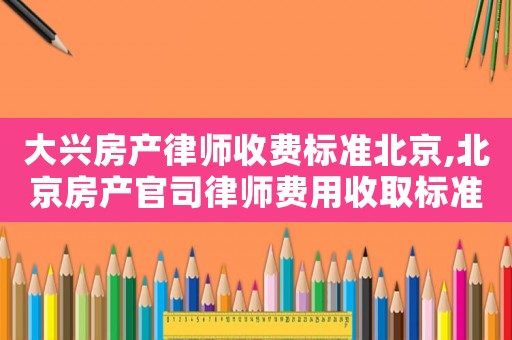 大興房產(chǎn)律師收費標準北京,北京房產(chǎn)官司律師費用收取標準
