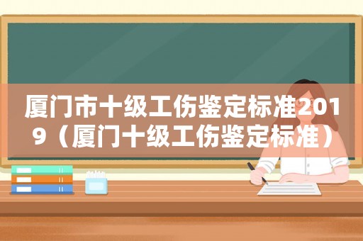 廈門市十級(jí)工傷鑒定標(biāo)準(zhǔn)2019（廈門十級(jí)工傷鑒定標(biāo)準(zhǔn)）